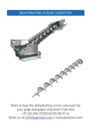 Want to buy the dehydrating screw conveyor for
your pulp and paper machine? Call now
+91 (0) 240-2339234/35/36/37 or
Write us at info@parason.com | www.parason.com
DEHYDRATING SCREW CONVEYOR
 