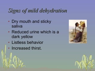 Signs of mild dehydration Dry mouth and sticky saliva Reduced urine which is a dark yellow Listless behavior Increased thirst. 