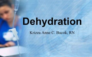 Dehydration
 Krizza Anne C. Bucok, RN
 