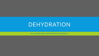 DEHYDRATION
As a complication of Diarrhoea in Paediatrics
 