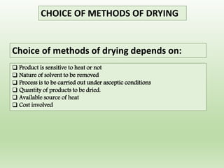 CHOICE OF METHODS OF DRYING
 Product is sensitive to heat or not
 Nature of solvent to be removed
 Process is to be carried out under asceptic conditions
 Quantity of products to be dried.
 Available source of heat
 Cost involved
Choice of methods of drying depends on:
 