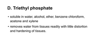 D. Triethyl phosphate
• soluble in water, alcohol, ether, benzene chloroform,
acetone and xylene
• removes water from tissues readily with little distortion
and hardening of tissues.
 