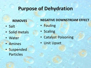 Purpose of Dehydration
REMOVES
• Salt
• Solid metals
• Water
• Amines
• Suspended
Particles
NEGATIVE DOWNSTREAM EFFECT
• Fouling
• Scaling
• Catalyst Poisoning
• Unit Upset
 