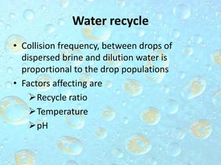 Water recycle
• Collision frequency, between drops of
dispersed brine and dilution water is
proportional to the drop populations
• Factors affecting are
Recycle ratio
Temperature
pH
 