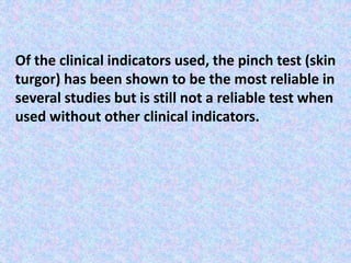 Of the clinical indicators used, the pinch test (skin
turgor) has been shown to be the most reliable in
several studies but is still not a reliable test when
used without other clinical indicators.
 
