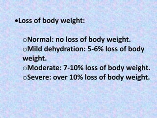 Loss of body weight:
oNormal: no loss of body weight.
oMild dehydration: 5-6% loss of body
weight.
oModerate: 7-10% loss of body weight.
oSevere: over 10% loss of body weight.
 