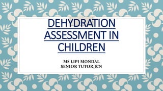 DEHYDRATION
ASSESSMENT IN
CHILDREN
MS LIPI MONDAL
SENIOR TUTOR,JCN
 