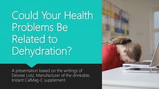 Could Your Health
Problems Be
Related to
Dehydration?
A presentation based on the writings of
Desiree Lotz, Manufacturer of the drinkable,
Instant CalMag-C supplement.
 