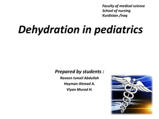 Faculty of medical science
                                  School of nursing
                                  Kurdistan /Iraq



Dehydration in pediatrics


       Prepared by students :
         Raveen Ismail Abdullah
           Hayman Ahmad A.
            Viyan Murad H.
 