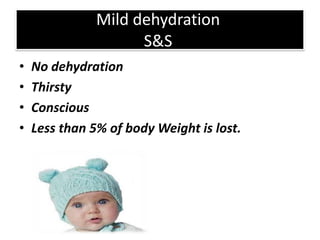 Mild dehydration
                     S&S
•   No dehydration
•   Thirsty
•   Conscious
•   Less than 5% of body Weight is lost.
 