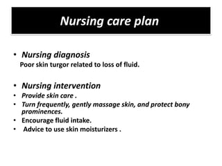 Nursing care plan

• Nursing diagnosis
  Poor skin turgor related to loss of fluid.

• Nursing intervention
• Provide skin care .
• Turn frequently, gently massage skin, and protect bony
  prominences.
• Encourage fluid intake.
• Advice to use skin moisturizers .
 