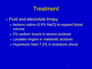 Treatment
 Fluid and electrolyte thrapy
 Isotonic saline (0.9% NaCl) to expand blood
volume
 5% sodium bicarb in severe acidosis
 Lactated ringers in metabolic acidosis
 Hypertonic Nacl 7.2% in endotoxic shock
 