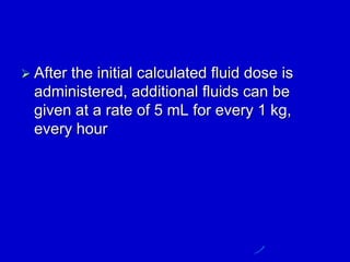  After the initial calculated fluid dose is
administered, additional fluids can be
given at a rate of 5 mL for every 1 kg,
every hour
 
