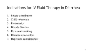 Indications for IV Fluid Therapy in Diarrhea
1. Severe dehydration
2. Child <6 months
3. Prematurity
4. Bloody diarrhea
5. Persistent vomiting
6. Reduced urine output
7. Depressed consciousness
23
 