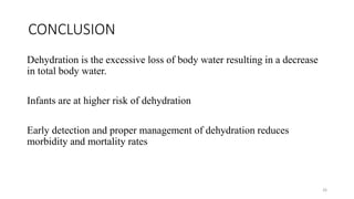 CONCLUSION
Dehydration is the excessive loss of body water resulting in a decrease
in total body water.
Infants are at higher risk of dehydration
Early detection and proper management of dehydration reduces
morbidity and mortality rates
26
 