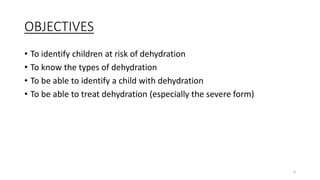 OBJECTIVES
• To identify children at risk of dehydration
• To know the types of dehydration
• To be able to identify a child with dehydration
• To be able to treat dehydration (especially the severe form)
4
 