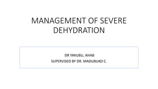 MANAGEMENT OF SEVERE
DEHYDRATION
DR YAKUBU, AHAB
SUPERVISED BY DR. MADUBUKO C.
 