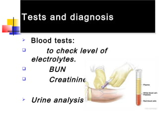 Tests and diagnosisTests and diagnosis
 Blood tests:
 to check level of
electrolytes.
 BUN
 Creatinine
 Urine analysis
 