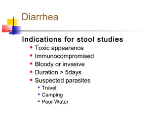 Diarrhea
Indications for stool studies
 Toxic appearance
 Immunocompromised
 Bloody or invasive
 Duration > 5days
 Suspected parasites

Travel

Camping

Poor Water
 