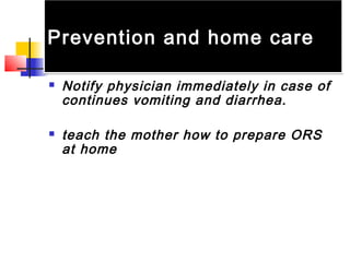  Notify physician immediately in case of
continues vomiting and diarrhea.
 teach the mother how to prepare ORS
at home
Prevention and home carePrevention and home care
 