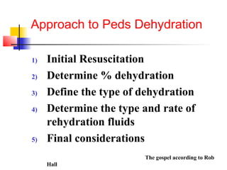 Approach to Peds Dehydration
1) Initial Resuscitation
2) Determine % dehydration
3) Define the type of dehydration
4) Determine the type and rate of
rehydration fluids
5) Final considerations
The gospel according to Rob
Hall
 