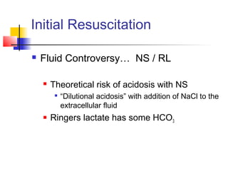 Initial Resuscitation
 Fluid Controversy… NS / RL
 Theoretical risk of acidosis with NS

“Dilutional acidosis” with addition of NaCl to the
extracellular fluid
 Ringers lactate has some HCO3
 