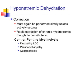 Hyponatremic Dehydration
 Correction
 Must again be performed slowly unless
actively seizing
 Rapid correction of chronic hyponatremia
thought to contribute to….
Central Pontine Myelinolysis

Fluctuating LOC

Pseudobulbar palsy

Quadraparesis
 