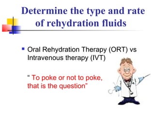 Determine the type and rate
of rehydration fluids
 Oral Rehydration Therapy (ORT) vs
Intravenous therapy (IVT)
“ To poke or not to poke,
that is the question”
 