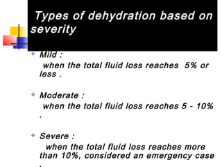 Types of dehydration based on
severity
 Mild :
when the total fluid loss reaches 5% or
less .
 Moderate :
when the total fluid loss reaches 5 - 10%
.
 Severe :
when the total fluid loss reaches more
than 10%, considered an emergency case
.
 