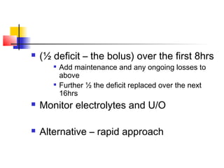  (½ deficit – the bolus) over the first 8hrs

Add maintenance and any ongoing losses to
above

Further ½ the deficit replaced over the next
16hrs
 Monitor electrolytes and U/O
 Alternative – rapid approach
 