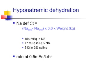 Hyponatremic dehydration
 Na deficit =
(Nadesired- Nacurrent) x 0.6 x Weight (kg)

154 mEq in NS
 77 mEq in D5½ NS

513 in 3% saline
 rate at 0.5mEq/L/hr
 