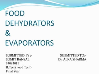 FOOD
DEHYDRATORS
&
EVAPORATORS
SUBMITTED BY :- SUBMITTED TO:-
SUMIT BANSAL Dr. ALKA SHARMA
14083011
B.Tech(Food Tech)
Final Year
 