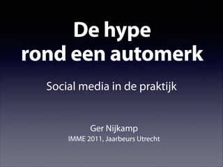 De hype
rond een automerk
Social media in de praktijk

Ger Nijkamp
IMME 2011, Jaarbeurs Utrecht

 