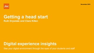 Digital experience insights
November 2018
See your digital environment through the eyes of your students and staff
Getting a head start
Ruth Drysdale and Clare Killen
 