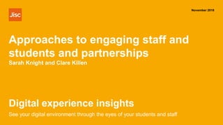 Digital experience insights
November 2018
See your digital environment through the eyes of your students and staff
Approaches to engaging staff and
students and partnerships
Sarah Knight and Clare Killen
 