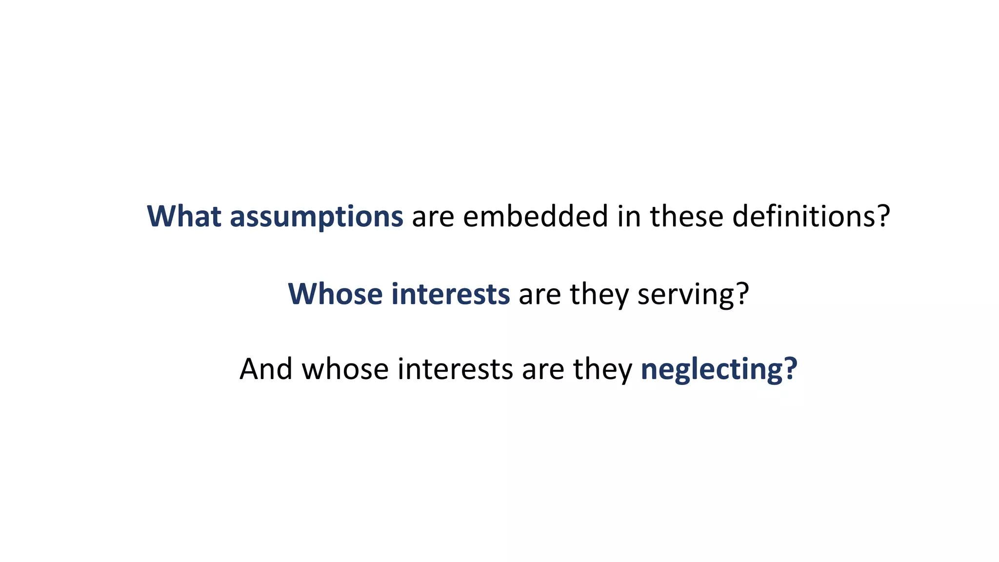What assumptions are embedded in these definitions?
Whose interests are they serving?
And whose interests are they neglecting?