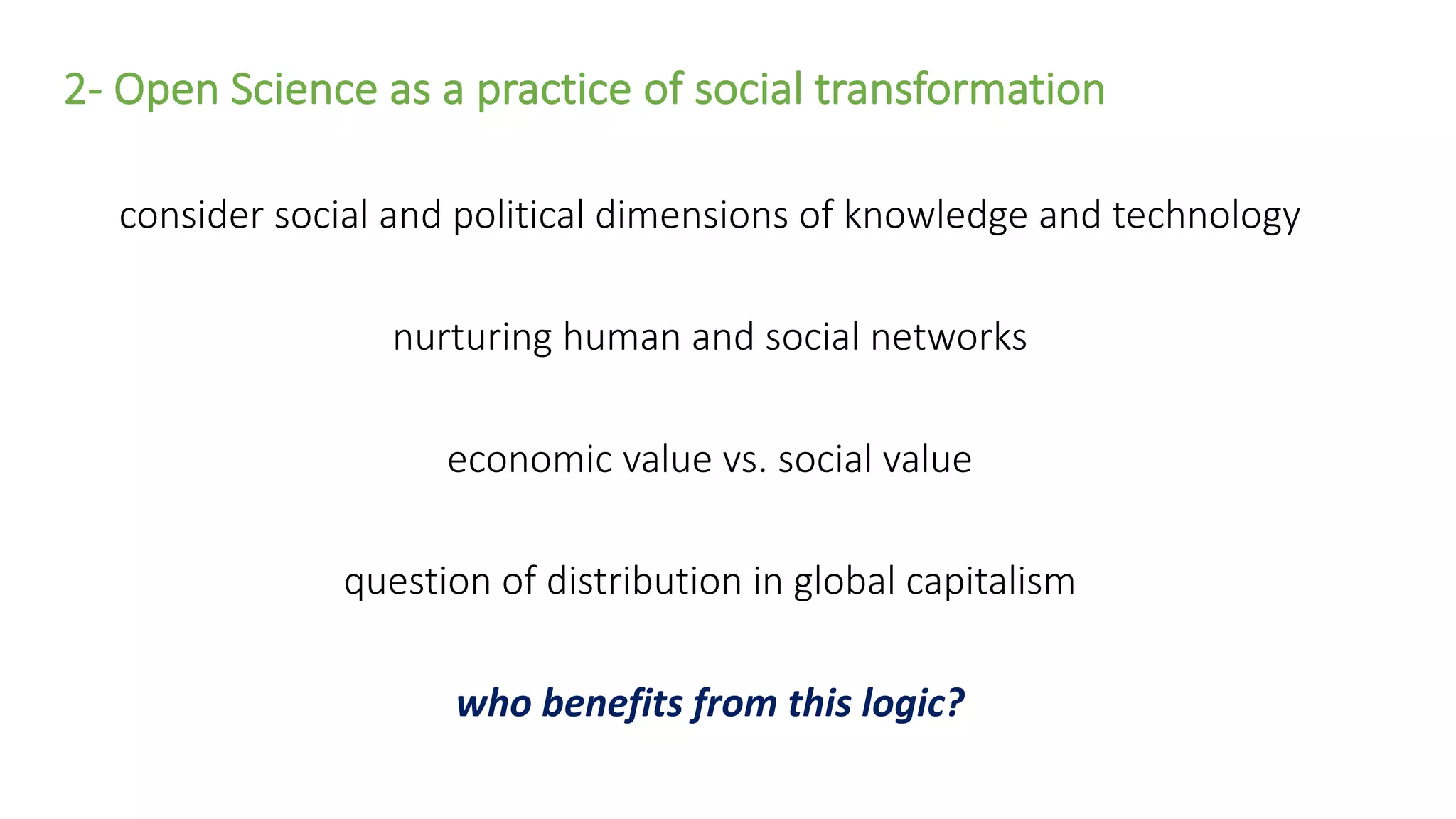 2- Open Science as a practice of social transformation
consider social and political dimensions of knowledge and technology
nurturing human and social networks
economic value vs. social value
question of distribution in global capitalism
who benefits from this logic?