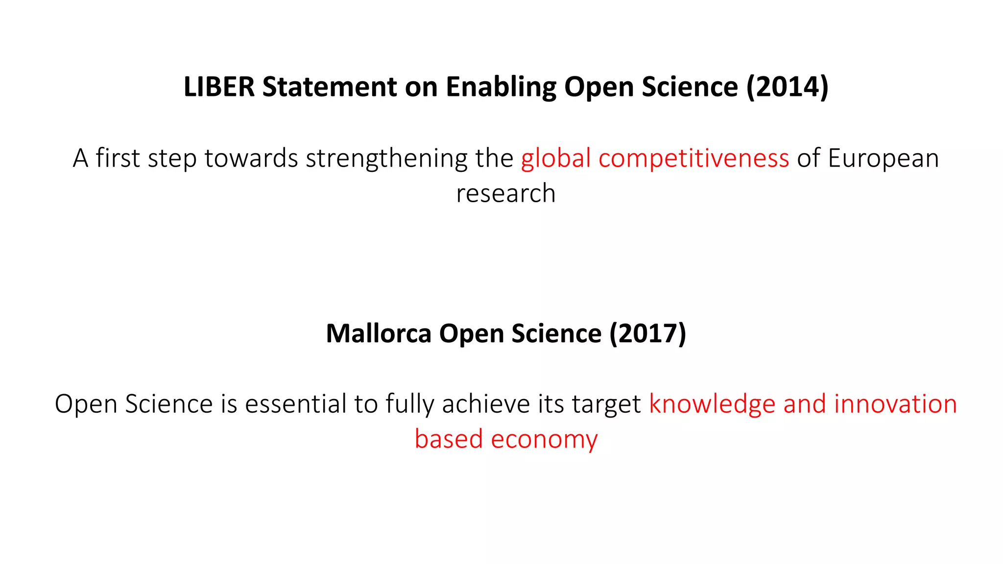 LIBER Statement on Enabling Open Science (2014)
A first step towards strengthening the global competitiveness of European
research
Mallorca Open Science (2017)
Open Science is essential to fully achieve its target knowledge and innovation
based economy