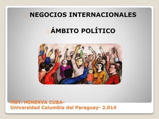 MST. MINERVA CUBA-
Universidad Columbia del Paraguay- 2.014
NEGOCIOS INTERNACIONALES
ÁMBITO POLÍTICO
 