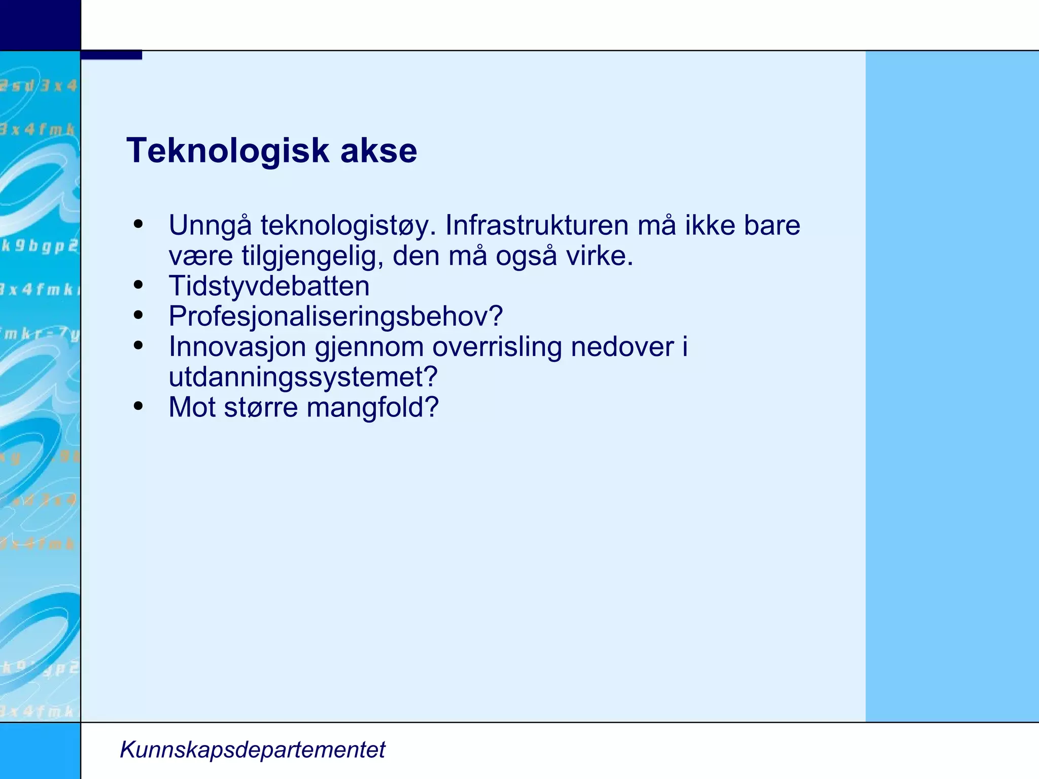 Teknologisk akse Unngå teknologistøy. Infrastrukturen må ikke bare være tilgjengelig, den må også virke. Tidstyvdebatten Profesjonaliseringsbehov? Innovasjon gjennom overrisling nedover i utdanningssystemet? Mot større mangfold? Kunnskapsdepartementet 