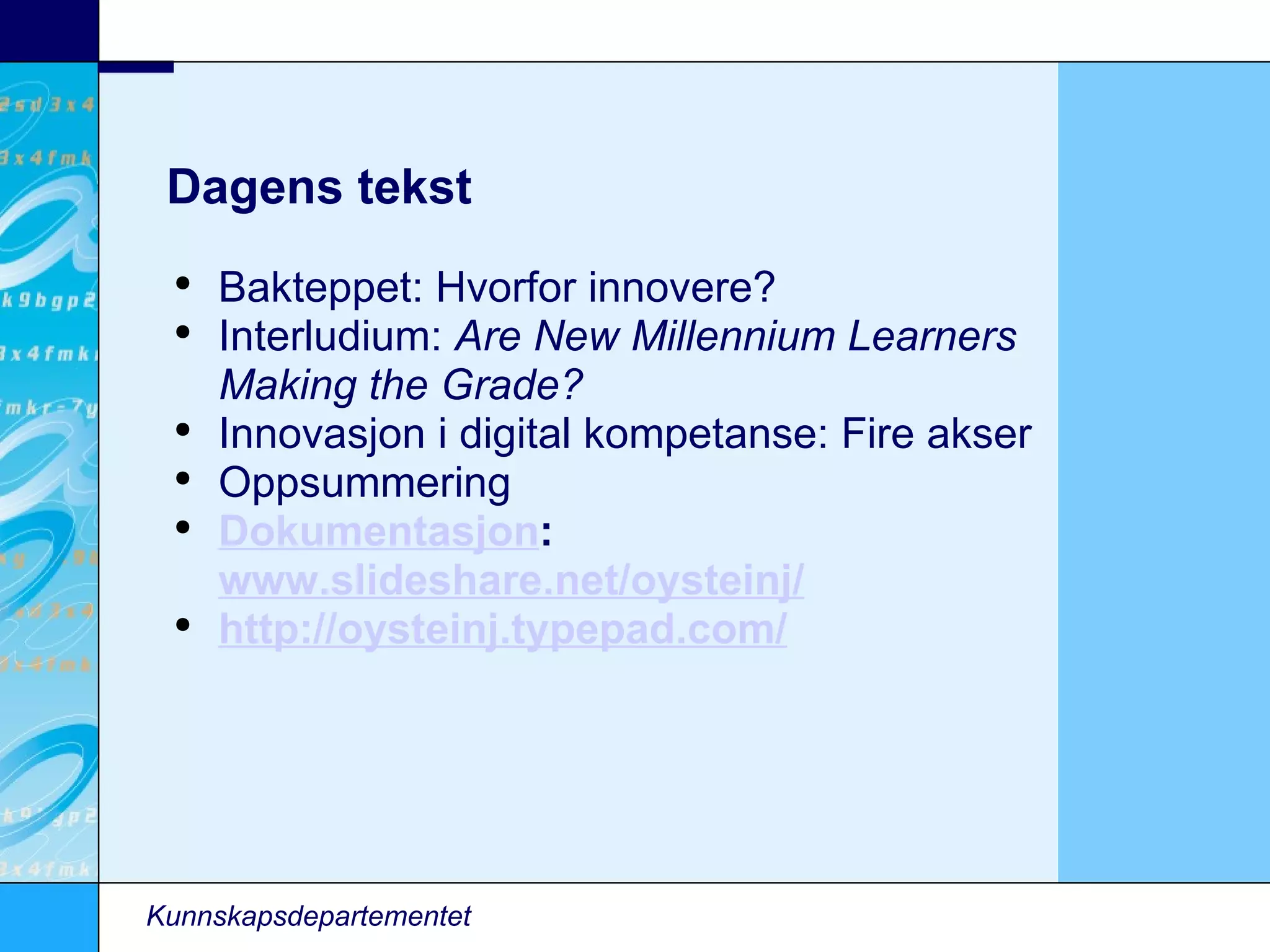 Kunnskapsdepartementet Dagens tekst Bakteppet: Hvorfor innovere? Interludium:  Are New Millennium Learners Making the Grade? Innovasjon i digital kompetanse: Fire akser Oppsummering Dokumentasjon :  www.slideshare.net/oysteinj/   http://oysteinj.typepad.com/   