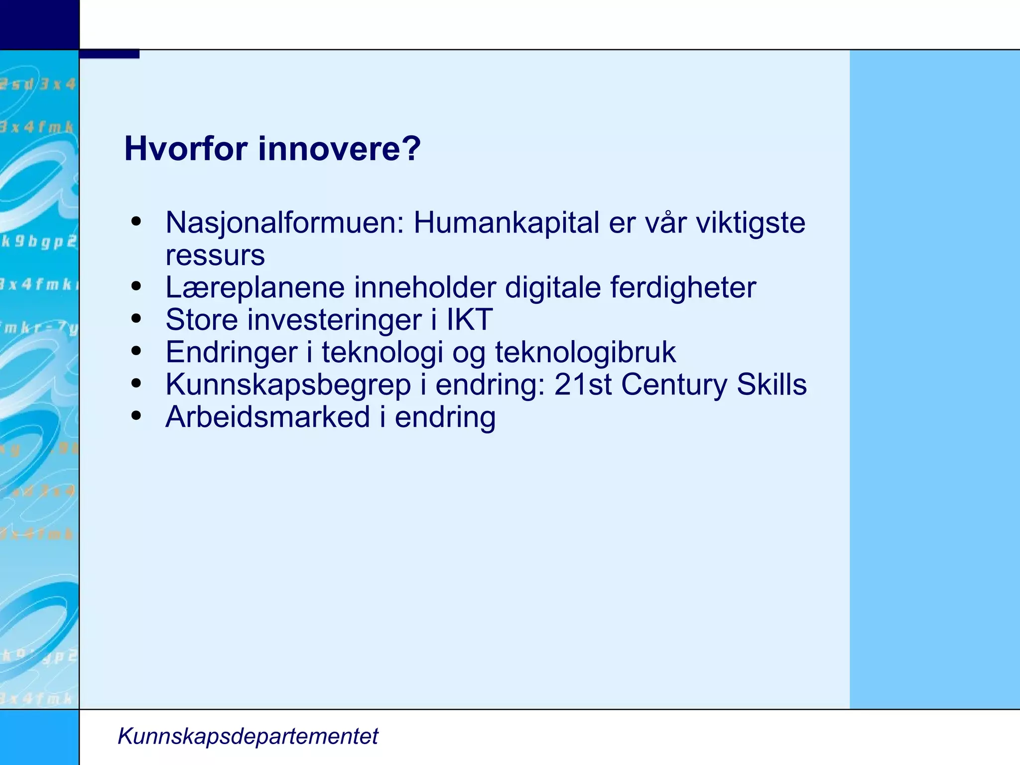 Hvorfor innovere? Nasjonalformuen: Humankapital er vår viktigste ressurs Læreplanene inneholder digitale ferdigheter Store investeringer i IKT Endringer i teknologi og teknologibruk Kunnskapsbegrep i endring: 21st Century Skills Arbeidsmarked i endring Kunnskapsdepartementet 