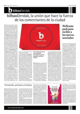 PUBLIZITATEA 21

Deia Ostirala, 2014ko urtarrilaren 31

bilbaoDendak, la unión que hace la fuerza
de los comerciantes de la ciudad
BILBAO. En un mundo tan atomizado como el del pequeño comercio
urbano la necesidad de asociarse de
alguna forma se hace más evidente.
La suma de muchos pequeños acaba conformando un ente lo suficientemente grande como para
influir en determinadas decisiones
globales y para señalar algunas
líneas maestras. Esta es la razón de
ser de bilbaoDendak, la plataforma
comercial más grande de Euskadi,
que agrupa a dos millares de pequeños establecimientos comerciales y
de hostelería, a través de sus respectivas asociaciones de barrio, y
en la que se incluyen los centros
comerciales urbanos de Zubiarte y
Bidarte, el mercado de La Ribera y
El Corte Inglés. El apoyo del Gobierno vasco, del Ayuntamiento de Bilbao y de la Cámara de Comercio
completa una estructura lo suficientemente sólida y estable como
para pensar que bilbaoDendak tiene que crecer mucho más todavía.
bilbaoDendak se constituyó formalmente el año 2000 aunque el origen de la idea se remonta a 1995
cuando un grupo de comerciantes
y hosteleros de la villa comenzó a
plantearse la necesidad de dinamizar el sector turístico y comercial
de Bilbao. Aquel primer grupo de
trabajo diseñó una política turístico-comercial, pero el deseo de continuar con el proceso de revitalización global de la villa originó la
inclusión en el proceso del área del
Comercio. El llamado Clúster de
Turismo se completó con la Mesa
de Comercio de Bilbao, que sería el
embrión de bilbaoDendak.
La plataforma bilbaoDendak es
la suma de todas las sumas, es
decir, el lugar donde se reúnen las
doce asociaciones de comerciantes
que cubren el centro y todos los
barrios de Bilbao, además de los
centros comerciales, grandes almacenes y mercado ya citados. Su
objetivo estratégico es el de contribuir al posicionamiento de Bilbao
como ciudad comercial y el de
crear un sector profesional y com-

Wellcome
pack para
recibir a
los nuevos
asociados

petitivo con una amplia y diferenciada oferta de calidad.
Para conseguir estos propósitos,
es imprescindible que bilbaoDendak sea una organización impulsada por la fuerza de la unión del
mayor número posible de asociados.
Esa unidad es la que le permite a la
plataforma facilitar información
constantemente actualizada sobre
las diversas ayudas de las que se
pueden beneficiar sus asociados,
tanto para la mejora de sus comercios como para su mejor desarrollo,
contratación o establecimiento de
nuevos negocios y fomento de
autoempleo. La interlocución directa de bilbaoDendak con la administración local facilita al asociado
aligerar trámites muchas veces costosos en tiempo y dinero, al tiempo
que le permite mantenerse informado acerca de todo tipo de planes
de financiación, adaptación a las
nuevas tecnologías y en definitiva,
,
todo aquello que facilita y mejora la
gestión diaria de su negocio.
La formación continua de sus asociados es otra de las propuestas de

Formación, premios y tertulias
BILBAO. Dinamizar a los asociados,
facilitarles una formación continua,
procurar la interactuación y premiar el trabajo bien hecho es una
parte importante de la actividad de
bilbaoDendak. A lo largo del año
pasado la plataforma ha desarrollado un completo plan de formación en materias relacionadas con
las nuevas tecnologías. Con el patrocinio de la Diputación, que permite
la completa gratuidad de dichos cursos, se recibieron más de 350 solicitudes de matrícula. Redes Sociales
para la Promoción Comercial fue el

curso que más éxito obtuvo, pero los
comerciantes también mostraron
un especial interés por los dos de
informática básica, Windows, Word
e internet, y los de Personal
Shopper. Excel para Presupuestos,
AutoCAD para interiores, inglés
básico o Catálogos comerciales,
registraron también una importante audiencia.
De cara a este 2014 recién estrenado bilbaoDendak está perfilando un
plan de formación que pretende
potenciar aspectos relacionados con
un asesoramiento personalizado y

El asociacionismo es
una excelente
herramienta para el
pequeño comercio
urbano

bilbaoDendak que, en colaboración
con el Departamento de Promoción
y Desarrollo de la Diputación, mantiene un programa de cursos subvencionados al cien por cien destinados a mejorar la formación de los
comerciantes en todos aquellos
aspectos relacionados directamente
con su negocio, tales como la iniciación en la nuevas tecnologías, idiomas, gestión de ventas, etc.
Diversos acuerdos de colaboración
con entidades financieras, empresas
de distribución y mensajería y
empresas con función social permiten a los asociados obtener condiciones especialmente ventajosas.
La comunicación, la publicidad y

práctico que va más allá de la pura
teoría. Asimismo, y a sugerencia de
diversos alumnos de ediciones precedentes, es posible que algunos cursos superen su carácter básico y se
conviertan en continuación o nivel
avanzado de anteriores.
Por otra parte, los Premios al
Comercio que anualmente concede
bilbaoDendak reconocen las inquietudes de los comercios asociados en
cuatro facetas distintas. El Premio
Tradición con Futuro distingue a
aquellos establecimientos que ya
forman parte del paisaje de la villa
por su larga trayectoria y su adaptación a las exigencias de los tiempos. Se premian también la Mejor
Idea Comercial, la Mejor Campaña

las campañas puntuales, conforman
otro de los pilares de la actividad de
bilbaoDendak del que se benefician
todos sus asociados a los que, por su
tamaño, les resultaría impensable
acceder a este tipo de iniciativas. La
presencia semanal en las páginas de
la prensa local, la distribución de
Dendatik, una revista trimestral, el
mantenimiento de una página web y
la presencia en las redes sociales, y
diversas campañas de carácter estacional (rebajas, Navidad…) completan esta área de actividad de la plataforma. Pero bilbaoDendak también es un punto de encuentro para
sus asociados. Los Premios al
Comercio, que ya han alcanzado su
séptima edición, son un reconocimiento al trabajo bien hecho a lo largo del año, pero lejos de ser unos
premios al uso, los premiados comparten posteriormente con sus compañeros de profesión sus experiencias de éxito a través de las Tertulias en la Trastienda, un original
formato que permite compartir
información y conocimiento práctico más allá de la pura teoría.

Seremos más fuertes cuanto más
seamos, así que bilbaoDendak
quiere potenciar la entrada de nuevos asociados mostrándoles las
ventajas de pertenecer a una plataforma que ya engloba a más de
dos mil establecimientos. Con este
fin, bilbaoDendak ha puesto a disposición de las asociaciones que
forman parte de la plataforma una
carpeta soporte que incluye toda la
información sobre su funcionamiento, ventajas para los asociados, participaciones en campañas
etc., a la que cada asociación podrá
añadir aquel material que considere más oportuno y útil para mostrar lo importante que resulta formar parte de una plataforma de las
dimensiones y de la incidencia de
bilbaoDendak a través de la asociación de comerciantes de cada
barrio.
Se trata de un wellcome pack, un
paquete de bienvenida que, de una
manera muy gráfica y resumida,
muestra todo el trabajo que desarrolla bilbaoDendak a lo largo del
año, tanto en el plano del asesoramiento, apoyo en la resolución de
trámites con la administración o
información sobre subvenciones,
como en el terreno de las campañas globales de publicidad o acciones de comunicación destinadas a
potenciar el pequeño comercio
urbano de Bilbao.

de Marketing y el Comercio Sostenible. Además, otros doce establecimientos uno por cada una de las asociaciones que forman parte de bilbaoDendak, reciben el Premio a la
Innovación.
Los cuatro ganadores participarán
a lo largo del presente año en las
Tertulias en la Trastienda, un formato que permite a los asociados
conocer de primera mano, por boca
de los protagonistas, los detalles de
la génesis y el desarrollo de ideas de
éxito, una puesta en común, una
colaboración entre colegas que está
en el espíritu mismo de la unidad de
acción que preconiza bilbaoDendak
para favorecer el desarrollo comercial de Bilbao.

 