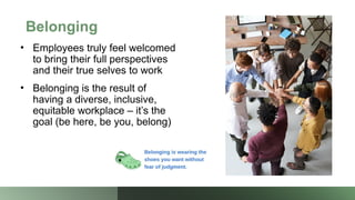 Belonging
• Employees truly feel welcomed
to bring their full perspectives
and their true selves to work
• Belonging is the result of
having a diverse, inclusive,
equitable workplace – it’s the
goal (be here, be you, belong)
 