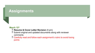 Assignments
March 12th
 Resume & Cover Letter Revision (5 pm)
 Submit original and updated documents along with reviewer
comments
 Carefully read and follow each assignment’s rubric to avoid losing
points
 