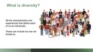 What is diversity?
All the characteristics and
experiences that define each
of us as individuals.
These can include but are not
limited to:
 