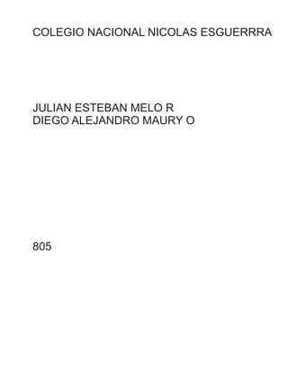 COLEGIO NACIONAL NICOLAS ESGUERRRA 
JULIAN ESTEBAN MELO R 
DIEGO ALEJANDRO MAURY O 
805 
 
