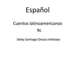 Español
Cuentos latinoamericanos
             9c
 Deiby Santiago Orozco Arbelaez
 