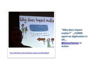 "Why does impact
                                                 matter?" ...£100M
                                                 spent on digitization in
                                                 UK...
                                                 @SimonTanner in
                                                 action

#mcn2012Value #mcn2012pic.twitter.com/Pohy8kcX
 