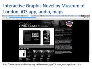 Interactive Graphic Novel by Museum of
London, iOS app, audio, maps




http://www.museumoflondon.org.uk/Resources/app/Dickens_webpage/index.html
 